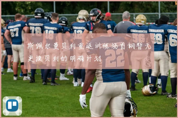 斯佩尔曼贝利重返训练场首钢暂无更换贝利的明确计划