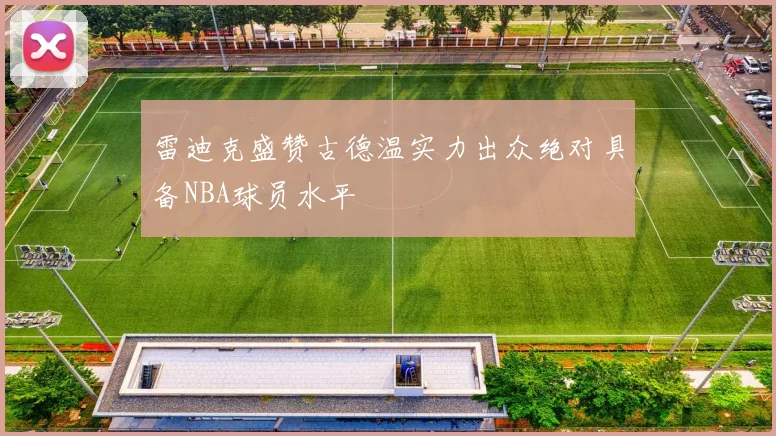 雷迪克盛赞古德温实力出众绝对具备NBA球员水平