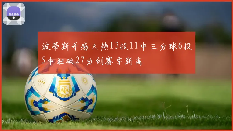 波蒂斯手感火热13投11中三分球6投5中狂砍27分创赛季新高