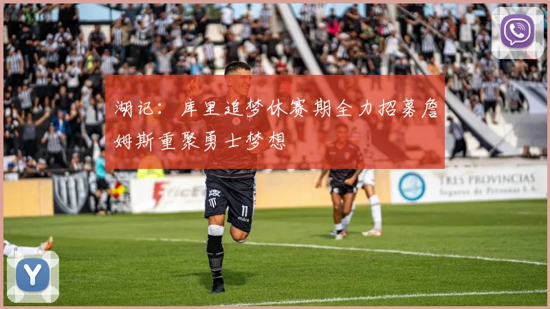 湖记：库里追梦休赛期全力招募詹姆斯重聚勇士梦想