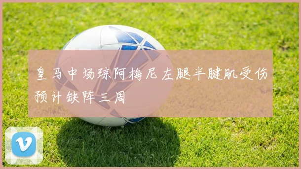 皇马中场琼阿梅尼左腿半腱肌受伤预计缺阵三周