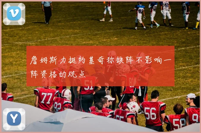 詹姆斯力挺约基奇称缺阵不影响一阵资格的观点