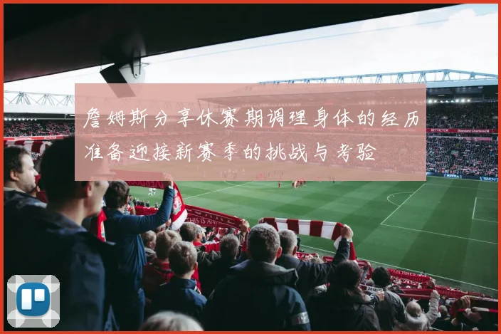 詹姆斯分享休赛期调理身体的经历准备迎接新赛季的挑战与考验