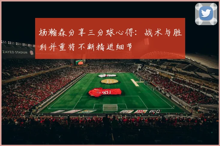 杨瀚森分享三分球心得：战术与胜利并重将不断精进细节