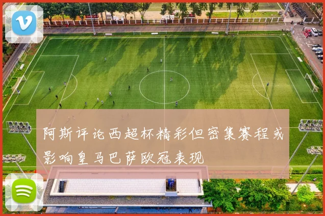 阿斯评论西超杯精彩但密集赛程或影响皇马巴萨欧冠表现