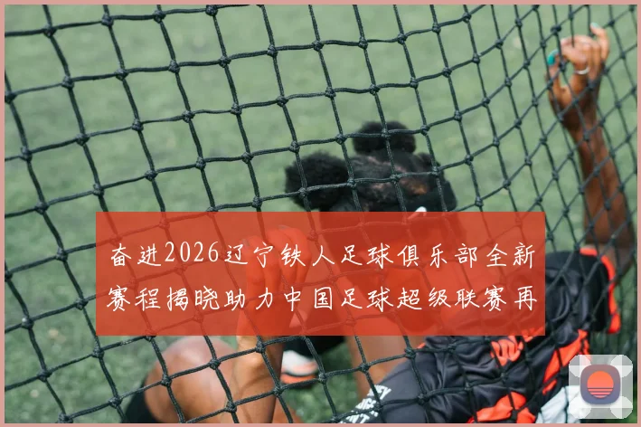 奋进2026辽宁铁人足球俱乐部全新赛程揭晓助力中国足球超级联赛再创辉煌