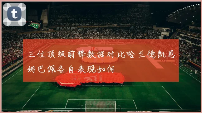三位顶级前锋数据对比哈兰德凯恩姆巴佩各自表现如何