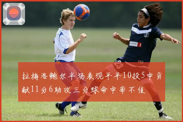 拉梅洛鲍尔半场表现平平10投5中贡献11分6助攻三分球命中率不佳