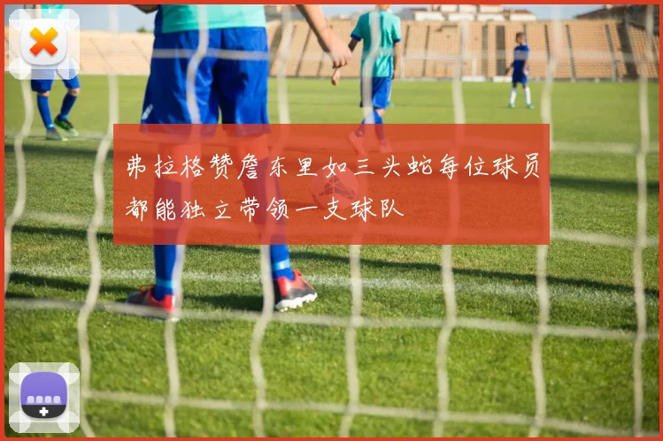 弗拉格赞詹东里如三头蛇每位球员都能独立带领一支球队