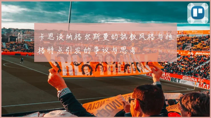 卡恩谈纳格尔斯曼的执教风格与性格特点引发的争议与思考