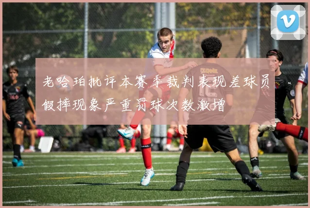 老哈珀批评本赛季裁判表现差球员假摔现象严重罚球次数激增