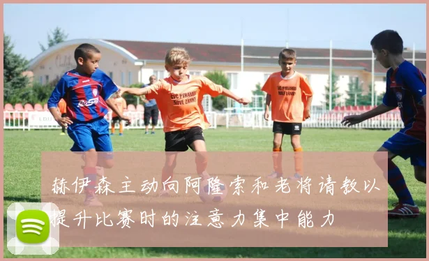 赫伊森主动向阿隆索和老将请教以提升比赛时的注意力集中能力