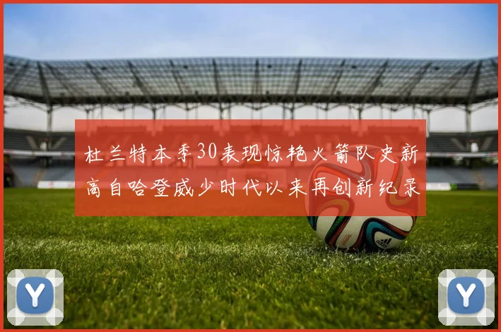 杜兰特本季30表现惊艳火箭队史新高自哈登威少时代以来再创新纪录