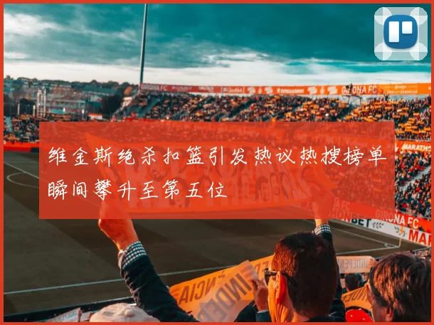 维金斯绝杀扣篮引发热议热搜榜单瞬间攀升至第五位