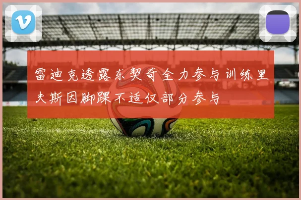 雷迪克透露东契奇全力参与训练里夫斯因脚踝不适仅部分参与