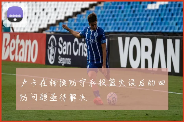 卢卡在转换防守和投篮失误后的回防问题亟待解决