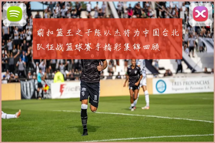 前扣篮王之子陈以杰将为中国台北队征战篮球赛季精彩集锦回顾