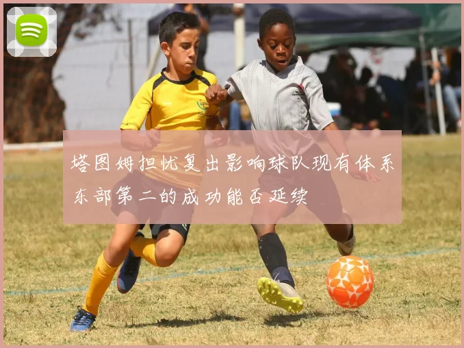 塔图姆担忧复出影响球队现有体系东部第二的成功能否延续