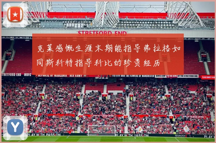 克莱感慨生涯末期能指导弗拉格如同斯科特指导科比的珍贵经历