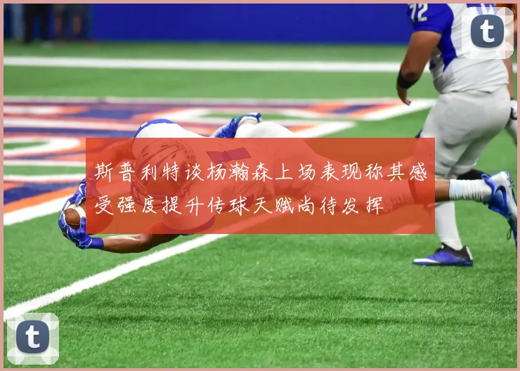 斯普利特谈杨瀚森上场表现称其感受强度提升传球天赋尚待发挥