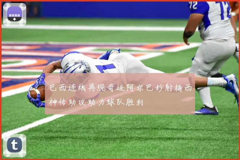 巴西连线再现奇迹阿尔巴妙射梅西神传助攻助力球队胜利