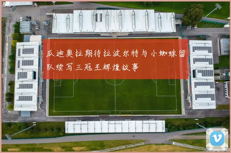 瓜迪奥拉期待拉波尔特与小蜘蛛留队续写三冠王辉煌故事