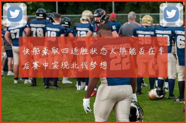 快船豪取四连胜状态火热能否在季后赛中实现北伐梦想