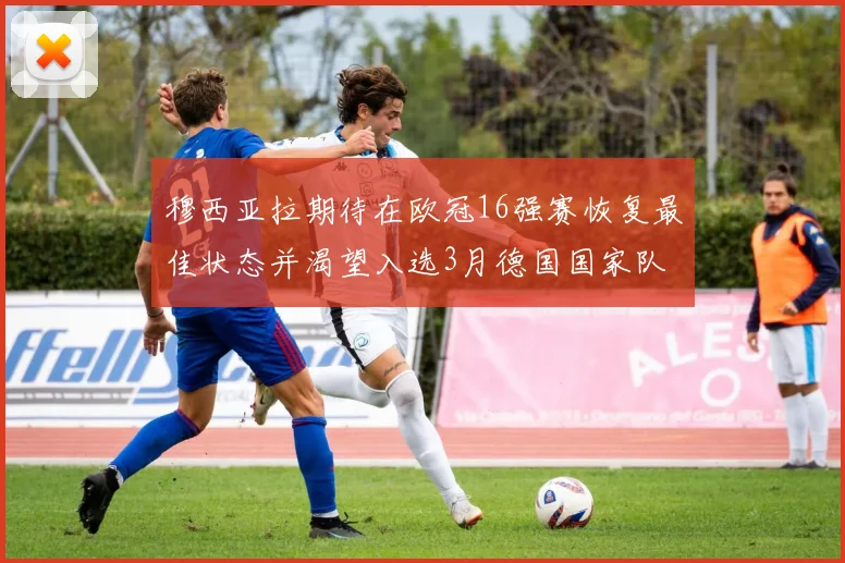 穆西亚拉期待在欧冠16强赛恢复最佳状态并渴望入选3月德国国家队
