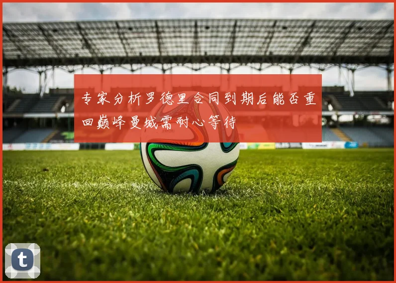 专家分析罗德里合同到期后能否重回巅峰曼城需耐心等待