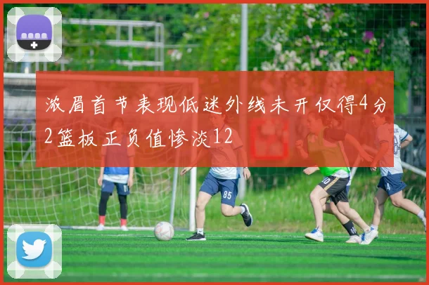 浓眉首节表现低迷外线未开仅得4分2篮板正负值惨淡12