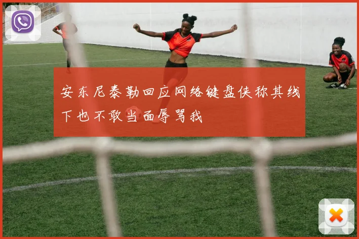 安东尼泰勒回应网络键盘侠称其线下也不敢当面辱骂我