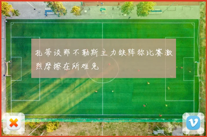 孔蒂谈那不勒斯主力缺阵称比赛激烈摩擦在所难免