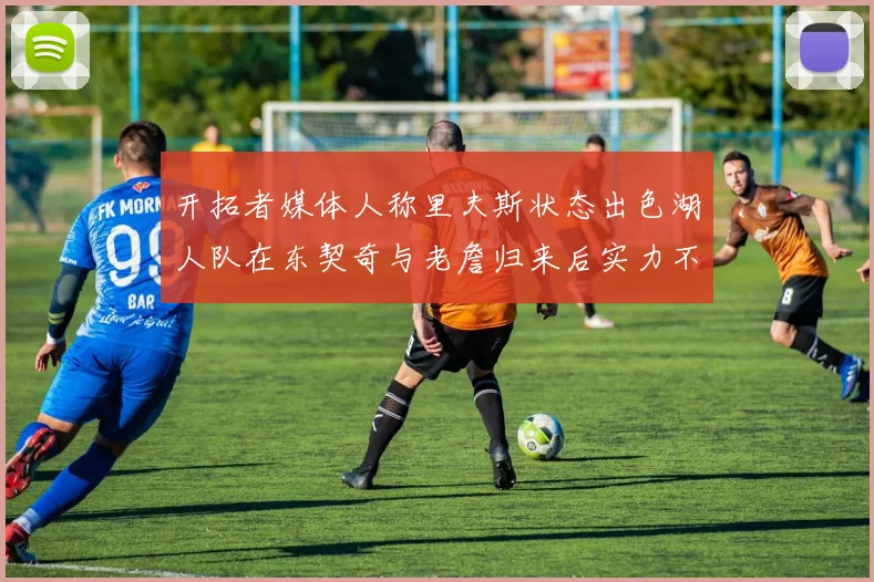 开拓者媒体人称里夫斯状态出色湖人队在东契奇与老詹归来后实力不容小觑