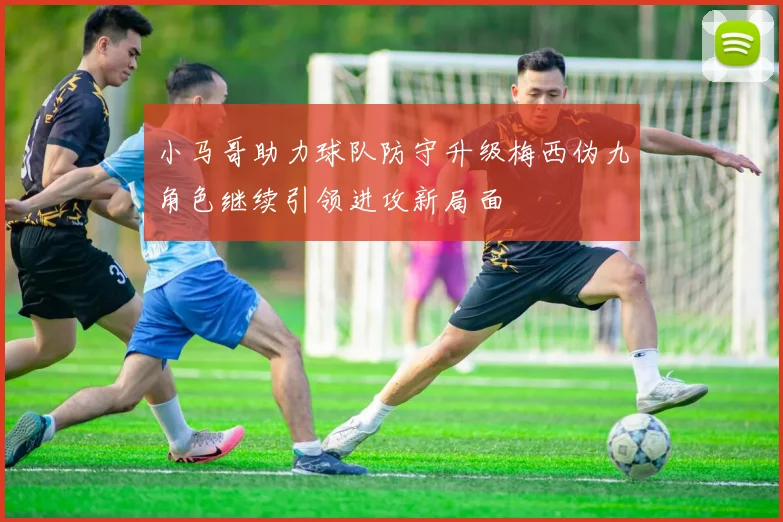 小马哥助力球队防守升级梅西伪九角色继续引领进攻新局面
