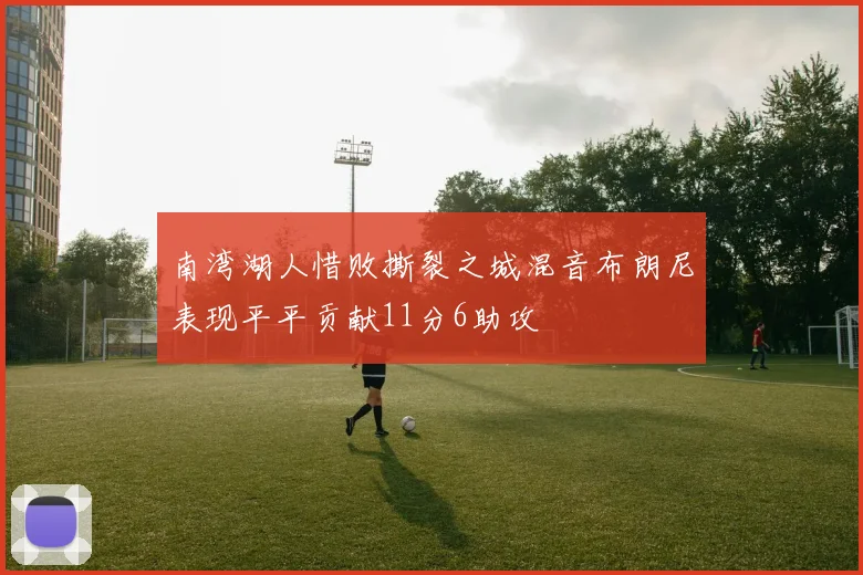 南湾湖人惜败撕裂之城混音布朗尼表现平平贡献11分6助攻