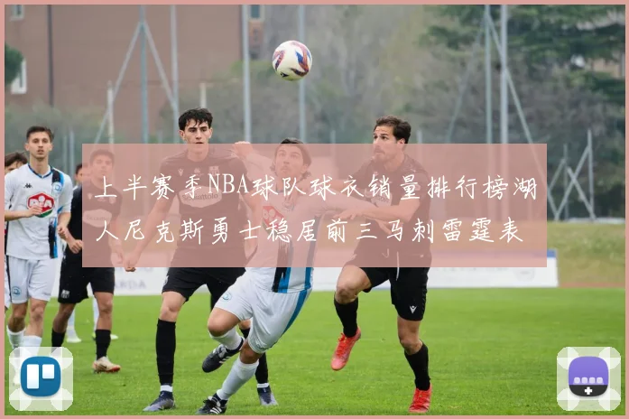 上半赛季NBA球队球衣销量排行榜湖人尼克斯勇士稳居前三马刺雷霆表现抢眼