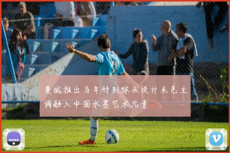 曼城推出马年特别球衣设计米色主调融入中国水墨艺术元素
