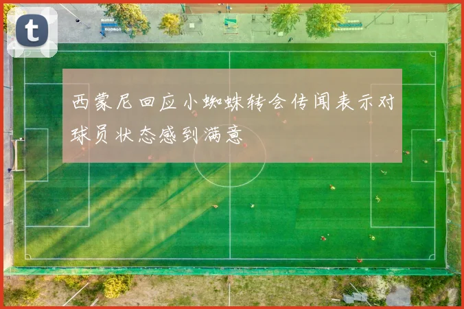 西蒙尼回应小蜘蛛转会传闻表示对球员状态感到满意