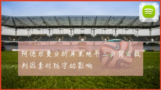 阿德尔曼分析库里绝平三分背后裁判因素对防守的影响