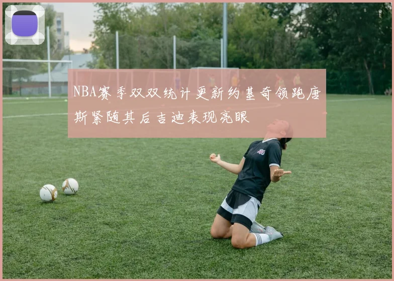 NBA赛季双双统计更新约基奇领跑唐斯紧随其后吉迪表现亮眼