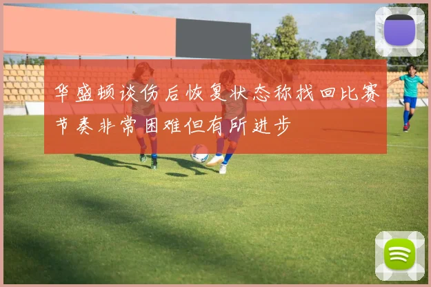 华盛顿谈伤后恢复状态称找回比赛节奏非常困难但有所进步