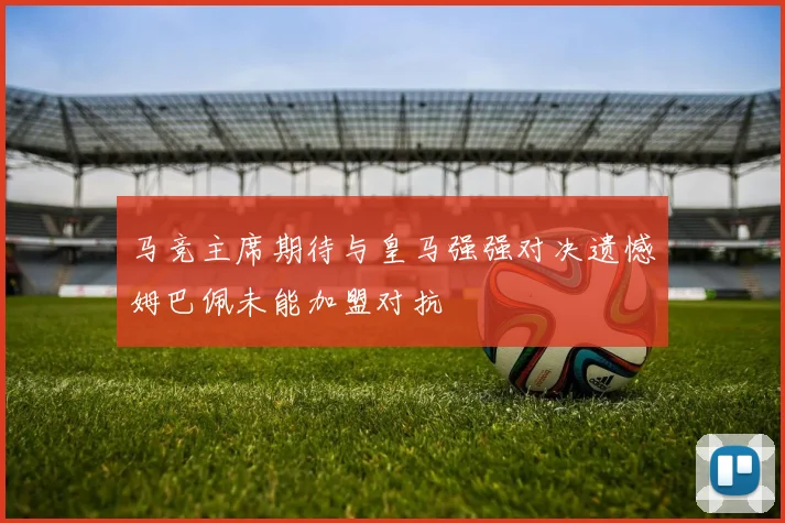 马竞主席期待与皇马强强对决遗憾姆巴佩未能加盟对抗