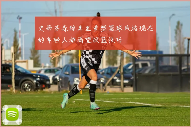 史蒂芬森称库里重塑篮球风格现在的年轻人都渴望投篮技巧