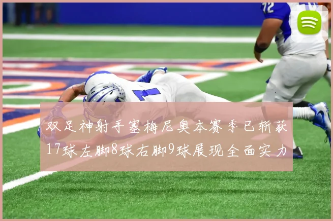 双足神射手塞梅尼奥本赛季已斩获17球左脚8球右脚9球展现全面实力