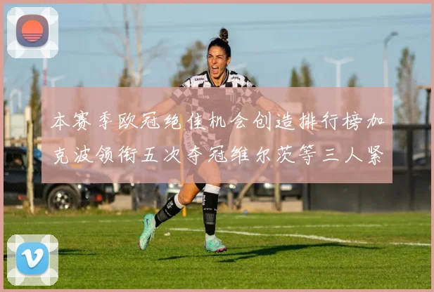 本赛季欧冠绝佳机会创造排行榜加克波领衔五次夺冠维尔茨等三人紧随其后