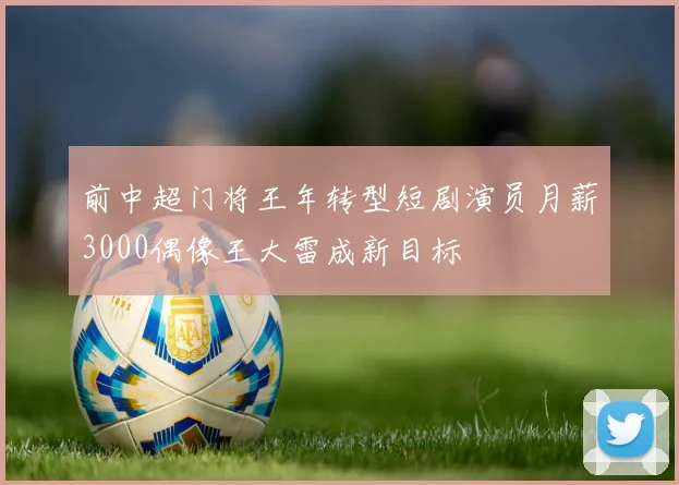 前中超门将王年转型短剧演员月薪3000偶像王大雷成新目标