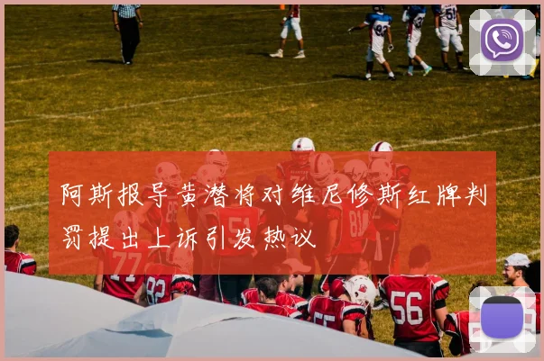 阿斯报导黄潜将对维尼修斯红牌判罚提出上诉引发热议