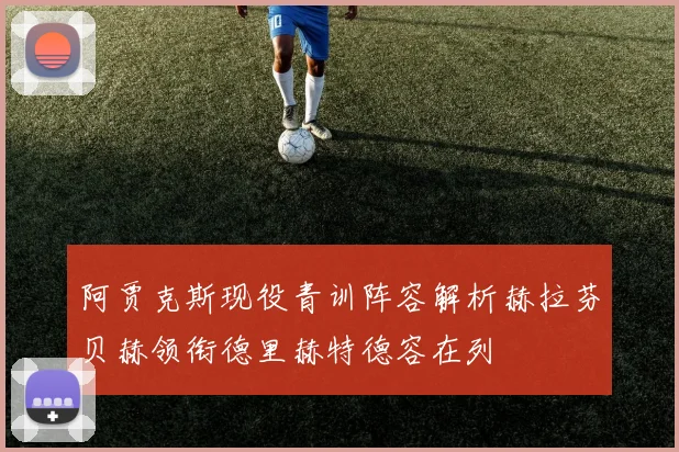 阿贾克斯现役青训阵容解析赫拉芬贝赫领衔德里赫特德容在列